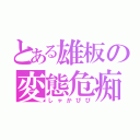 とある雄板の変態危痴害（しゃかぴぴ）