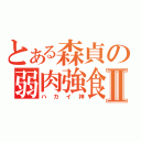 とある森貞の弱肉強食Ⅱ（ハカイ神）