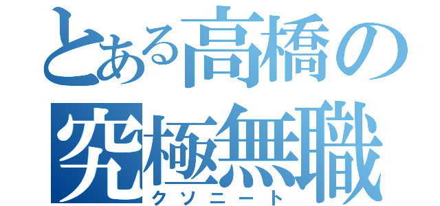 とある高橋の究極無職（クソニート）