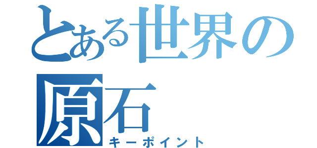 とある世界の原石（キーポイント）