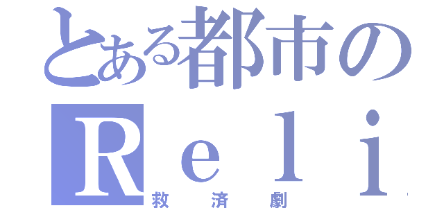 とある都市のＲｅｌｉｅｆ（救済劇）