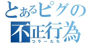 とあるピグの不正行為（つラーたち）