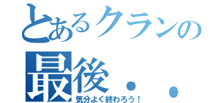 とあるクランの最後．．（気分よく終わろう！）