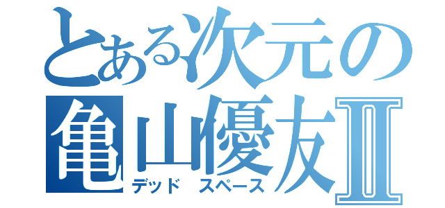 とある次元の亀山優友Ⅱ（デッド スペース）