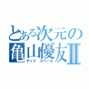 とある次元の亀山優友Ⅱ（デッド スペース）