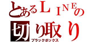 とあるＬＩＮＥの切り取り魔（ブラックボックス）