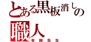 とある黒板消しの職人（有岡先生）