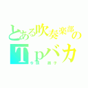 とある吹奏楽部のＴｐバカ（今頭 蕗子）