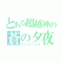 とある超越神の蒼の夕夜ゞ（インデックス）