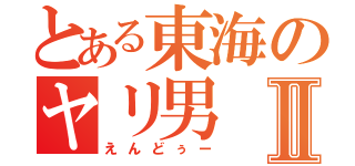 とある東海のヤリ男Ⅱ（えんどぅー）