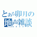 とある卯月の地声雑談（ｇｄｇｄ）