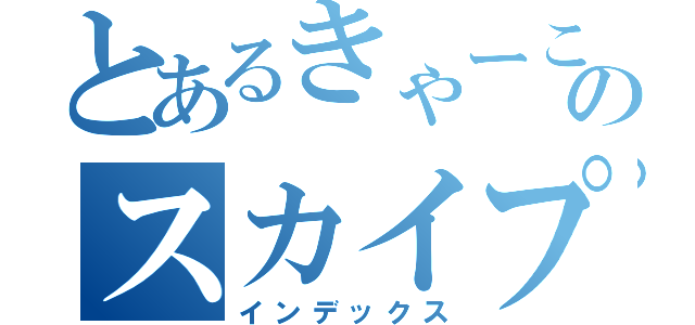 とあるきゃーこのスカイプ（インデックス）