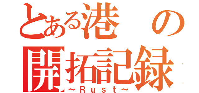 とある港の開拓記録（～Ｒｕｓｔ～）