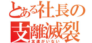 とある社長の支離滅裂（友達がいない）