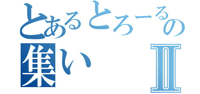 とあるとろーるのの集いⅡ（）