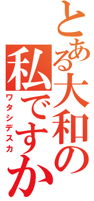 とある大和の私ですか？（ワタシデスカ）