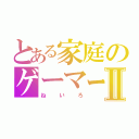 とある家庭のゲーマーⅡ（ねいろ）