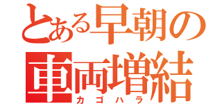 とある早朝の車両増結（カゴハラ）