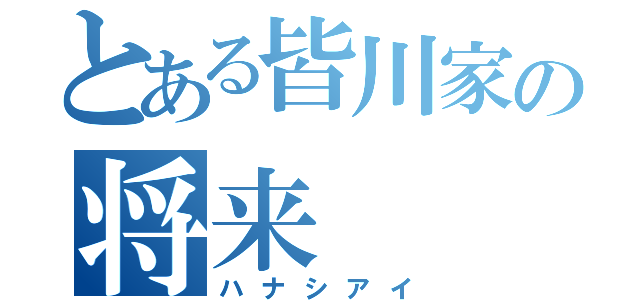 とある皆川家の将来（ハナシアイ）