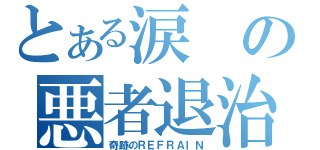 とある涙の悪者退治（奇跡のＲＥＦＲＡＩＮ）