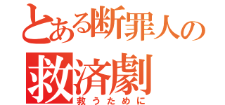 とある断罪人の救済劇（救うために）