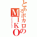 とあるボカロのＭＩＫＯ（メイコメイコ♪）