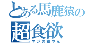 とある馬鹿猿の超食欲（マジの猿やん）