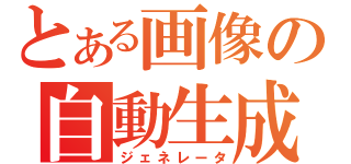 とある画像の自動生成（ジェネレータ）