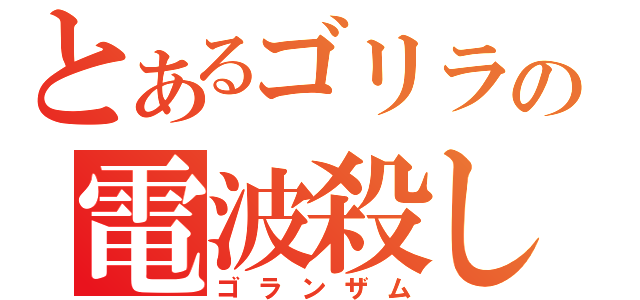 とあるゴリラの電波殺し（ゴランザム）