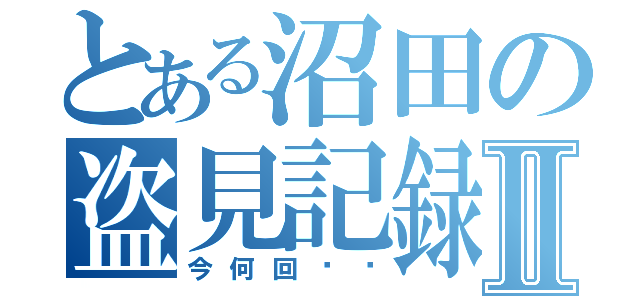 とある沼田の盗見記録Ⅱ（今何回⁉︎）