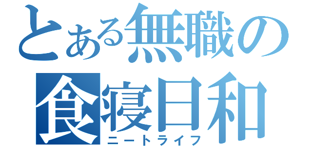 とある無職の食寝日和（ニートライフ）