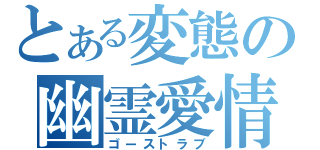 とある変態の幽霊愛情（ゴーストラブ）