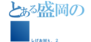 とある盛岡の      森岡（しげおＭｋ．２）