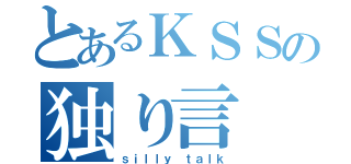 とあるＫＳＳの独り言（ｓｉｌｌｙ ｔａｌｋ）