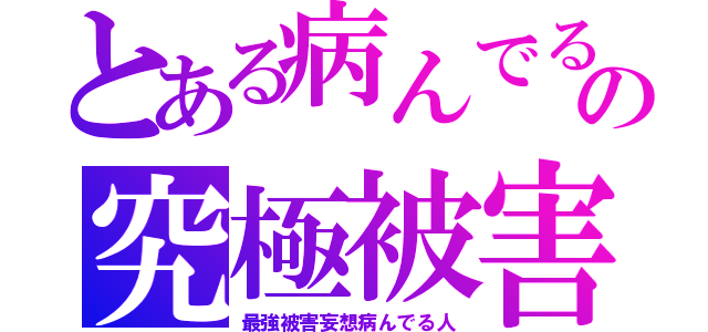 とある病んでる人の究極被害妄想（最強被害妄想病んでる人）