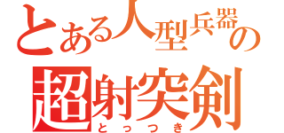 とある人型兵器の超射突剣（とっつき）