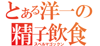 とある洋一の精子飲食（スペルマゴックン）