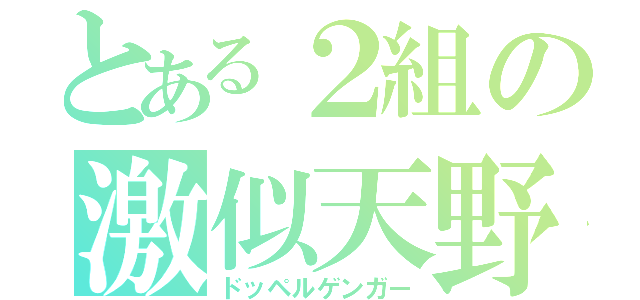 とある２組の激似天野（ドッペルゲンガー）