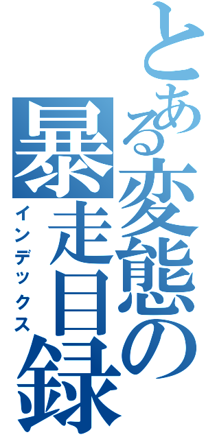 とある変態の暴走目録（インデックス）