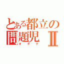 とある都立の問題児Ⅱ（オタク）