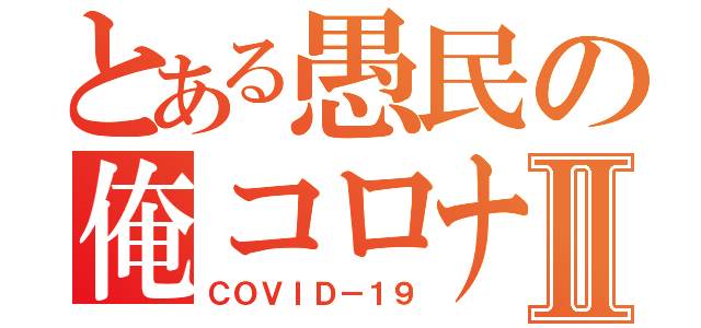 とある愚民の俺コロナⅡ（ＣＯＶＩＤ－１９）