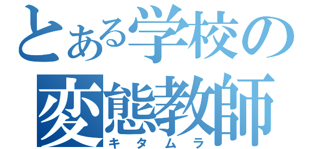 とある学校の変態教師（キタムラ）