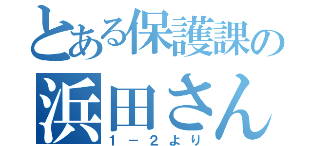 とある保護課の浜田さんへ（１－２より）