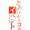 とあるパチンコのイベント（ハセヲホイホイ）