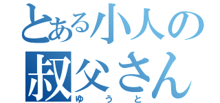 とある小人の叔父さん（ゆうと）