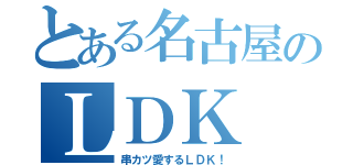 とある名古屋のＬＤＫ（串カツ愛するＬＤＫ！）