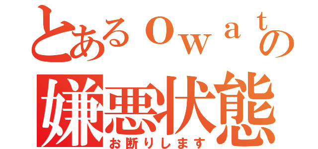 とあるｏｗａｔａの嫌悪状態（お断りします）