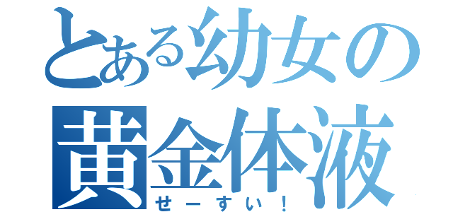 とある幼女の黄金体液（せーすい！）