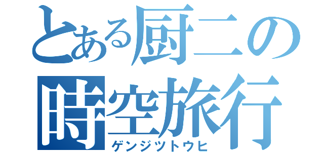 とある厨二の時空旅行（ゲンジツトウヒ）