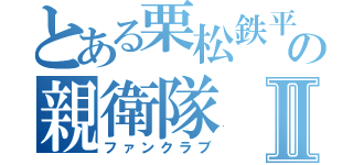 とある栗松鉄平の親衛隊Ⅱ（ファンクラブ）